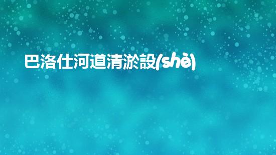 巴洛仕河道清淤設(shè)備，行業(yè)領(lǐng)先，質(zhì)量杰出！